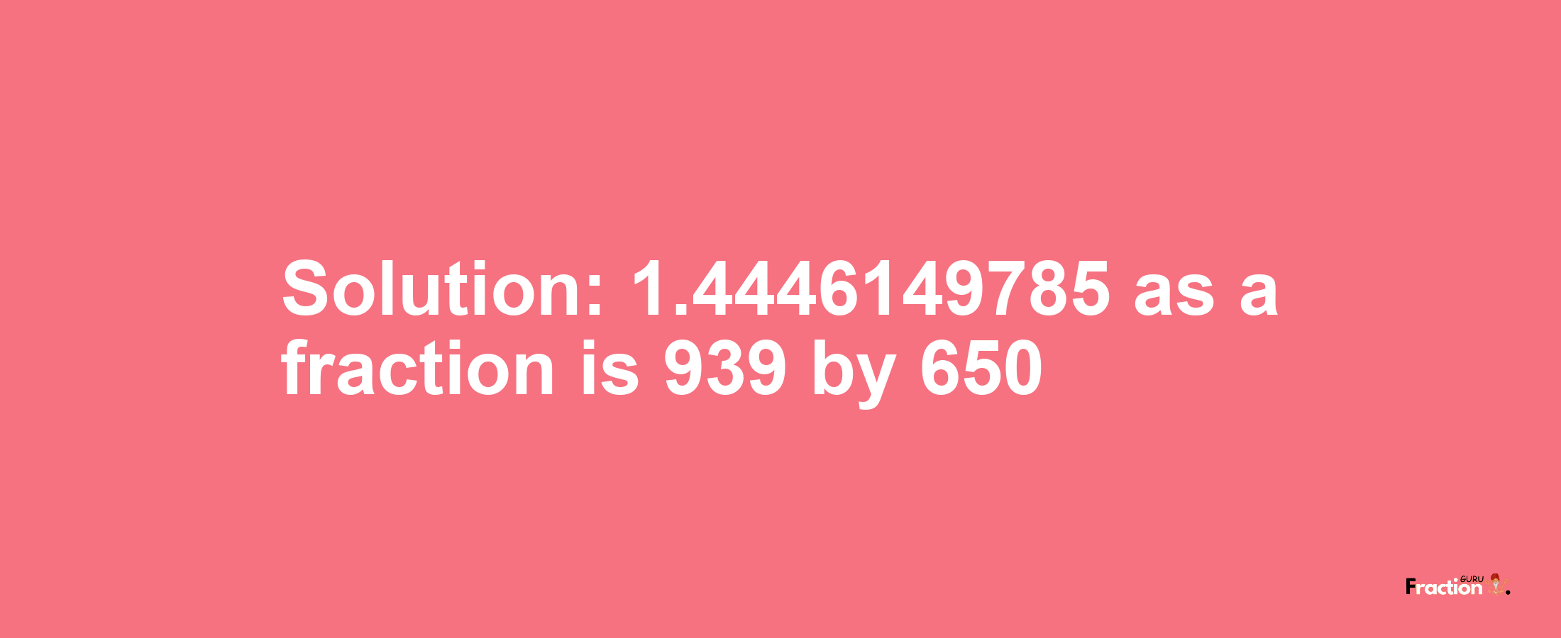 Solution:1.4446149785 as a fraction is 939/650